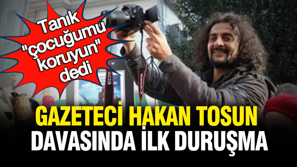 Hakan Tosun Davası: İlk Duruşma Başladı, Tanık “Çocuğumu Koruyun” Dedi