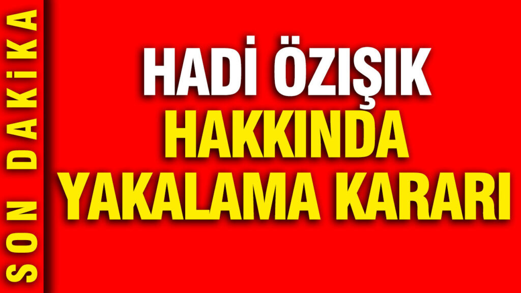 Hadi Özışık için Yakalama Kararı Çıkarıldı